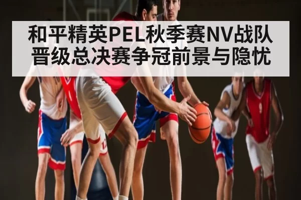 和平精英PEL秋季赛NV战队晋级总决赛争冠前景与隐忧（TI11）