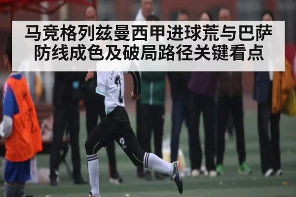 马竞格列兹曼西甲进球荒与巴萨防线成色及破局路径关键看点（TI11）